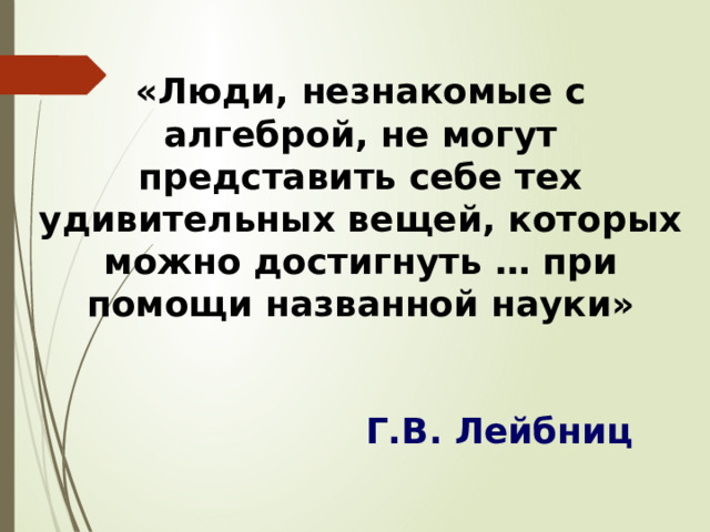 «Люди, незнакомые с алгеброй, не могут представить себе тех удивительных вещей, которых можно достигнуть … при помощи названной науки» Г.В. Лейбниц 