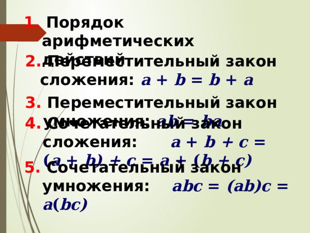 1. Порядок арифметических действий 2. Переместительный закон сложения: а + b = b + a  3. Переместительный закон умножения: аb = ba  4. Сочетательный закон сложения: а + b + с = ( а + b) + с = а + ( b + с) 5. Сочетательный закон умножения: аbс = (аb)с = а ( bс) 