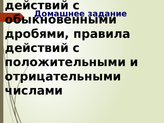 Домашнее задание Повторить правила действий с обыкновенными дробями, правила действий с положительными и отрицательными числами 