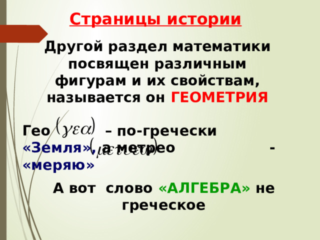 Страницы истории Другой раздел математики посвящен различным фигурам и их свойствам, называется он ГЕОМЕТРИЯ Гео – по-гречески «Земля», а метрео - «меряю» А вот слово «АЛГЕБРА» не греческое 