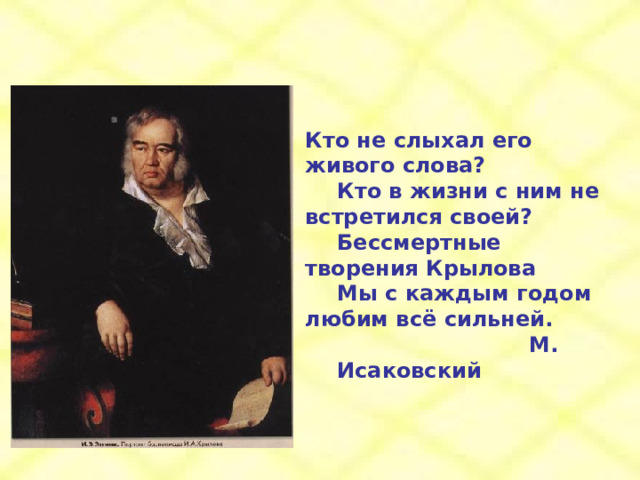 Кто не слыхал его живого слова?  Кто в жизни с ним не встретился своей?  Бессмертные творения Крылова  Мы с каждым годом любим всё сильней.       М. Исаковский 