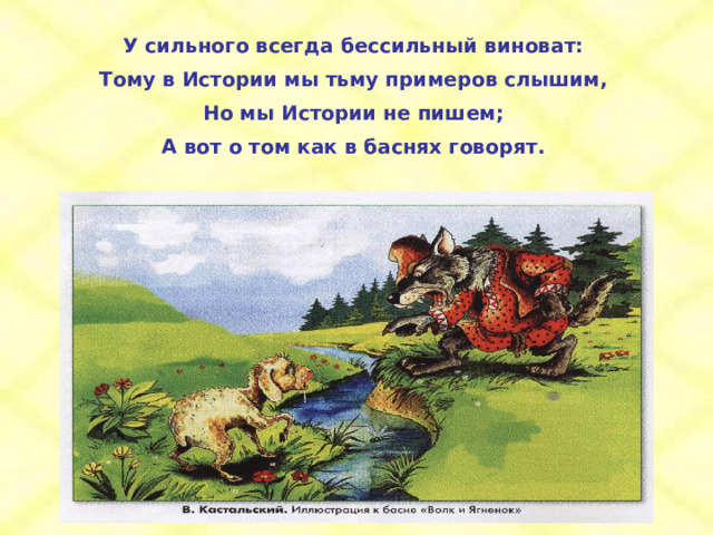 У сильного всегда бессильный виноват: Тому в Истории мы тьму примеров слышим, Но мы Истории не пишем; А вот о том как в баснях говорят. 
