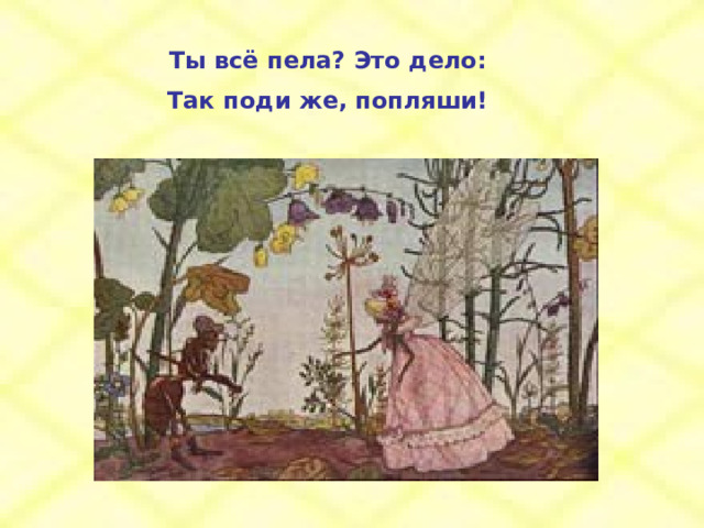 Ты всё пела? Это дело: Так поди же, попляши! 