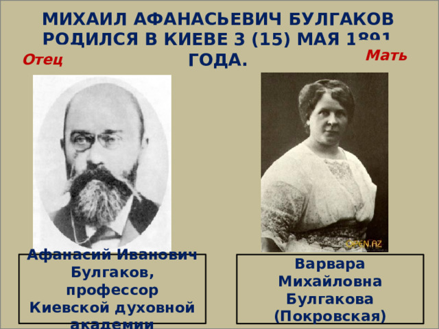  МИХАИЛ АФАНАСЬЕВИЧ БУЛГАКОВ РОДИЛСЯ В КИЕВЕ 3 (15) МАЯ 1891 ГОДА. Мать  Отец  Афанасий Иванович Булгаков, профессор Киевской духовной академии Варвара Михайловна Булгакова (Покровская) 