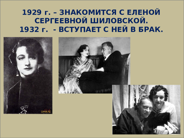  1929 г. – ЗНАКОМИТСЯ С ЕЛЕНОЙ СЕРГЕЕВНОЙ ШИЛОВСКОЙ. 1932 г. - ВСТУПАЕТ С НЕЙ В БРАК. 