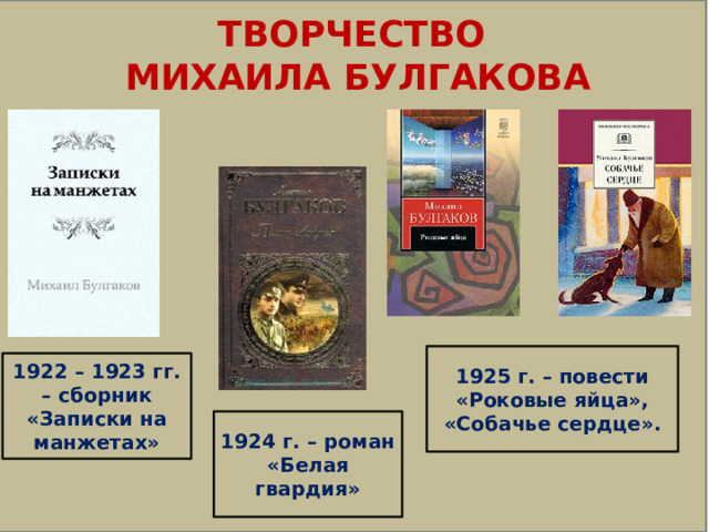  ТВОРЧЕСТВО  МИХАИЛА БУЛГАКОВА 1925 г. – повести «Роковые яйца», «Собачье сердце». 1922 – 1923 гг. – сборник «Записки на манжетах» 1924 г. – роман «Белая гвардия» 