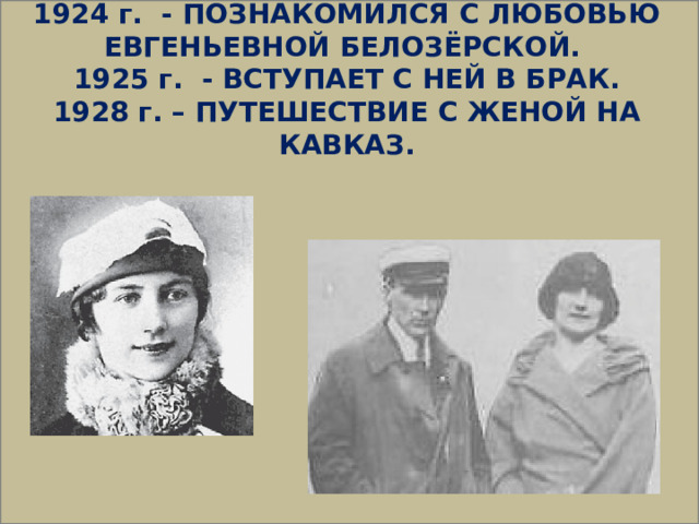  1924 г. - ПОЗНАКОМИЛСЯ С ЛЮБОВЬЮ ЕВГЕНЬЕВНОЙ БЕЛОЗЁРСКОЙ. 1925 г. - ВСТУПАЕТ С НЕЙ В БРАК. 1928 г. – ПУТЕШЕСТВИЕ С ЖЕНОЙ НА КАВКАЗ. 