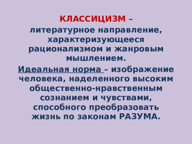 КЛАССИЦИЗМ – литературное направление, характеризующееся рационализмом и жанровым мышлением. Идеальная норма – изображение человека, наделенного высоким общественно-нравственным сознанием и чувствами, способного преобразовать жизнь по законам РАЗУМА. 