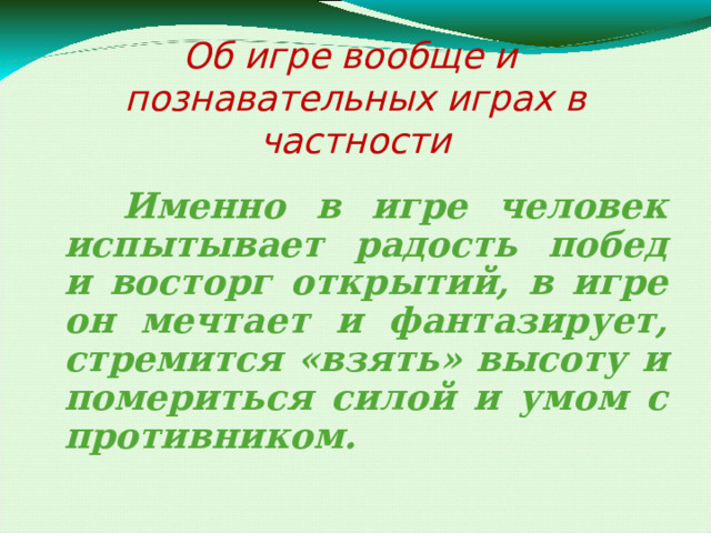 Об игре вообще и  познавательных играх в частности  Именно в игре человек испытывает радость побед и восторг открытий, в игре он мечтает и фантазирует, стремится «взять» высоту и помериться силой и умом с противником. 