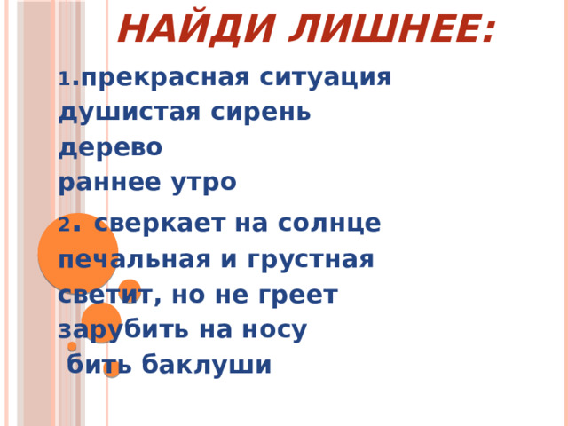 Найди лишнее: 1 .прекрасная ситуация душистая сирень дерево раннее утро 2 . сверкает на солнце печальная и грустная светит, но не греет зарубить на носу  бить баклуши   
