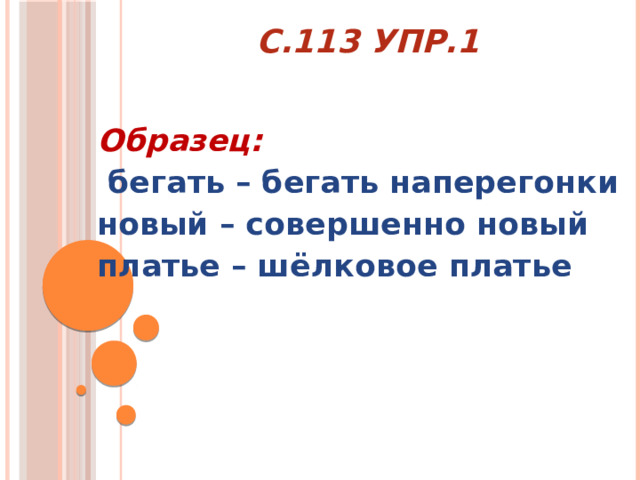          с.113 упр.1    Образец:  бегать – бегать наперегонки новый – совершенно новый платье – шёлковое платье 