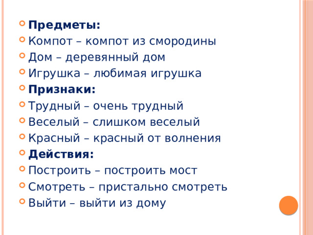 Предметы: Компот – компот из смородины Дом – деревянный дом Игрушка – любимая игрушка Признаки: Трудный – очень трудный Веселый – слишком веселый Красный – красный от волнения Действия: Построить – построить мост Смотреть – пристально смотреть Выйти – выйти из дому 