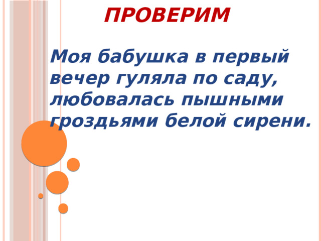           Проверим Моя бабушка в первый вечер гуляла по саду, любовалась пышными гроздьями белой сирени. 