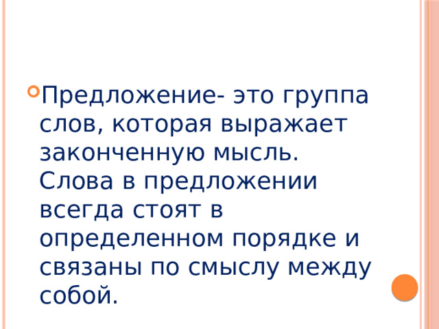Предложение- это группа слов, которая выражает законченную мысль. Слова в предложении всегда стоят в определенном порядке и связаны по смыслу между собой. 