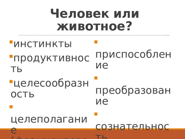 Человек или животное? инстинкты продуктивность целесообразность  целеполагание (формулирование цели)  приспособление  преобразование  сознательность  общественный характер 