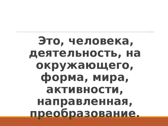 Это, человека, деятельность, на окружающего, форма, мира, активности, направленная, преобразование. 