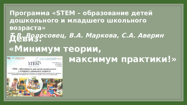 Программа « STEM – образование детей дошкольного и младшего школьного возраста»  Т.В. Волосовец, В.А. Маркова, С.А. Аверин Девиз: «Минимум теории,  максимум практики!» 