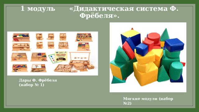 1 модуль «Дидактическая система Ф. Фрёбеля».   Дары Ф. Фрёбеля (набор № 1) Мягкие модули (набор №2) 