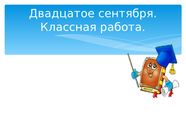 Двадцатое сентября.  Классная работа. 