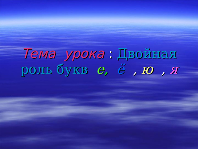 Тема урока : Двойная роль букв  е ,   ё , ю , я 
