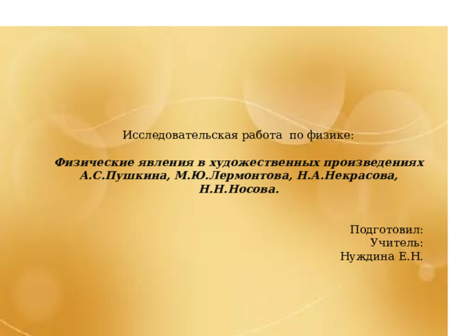     Исследовательская работа по физике:  Физические явления в художественных произведениях А.С.Пушкина, М.Ю.Лермонтова, Н.А.Некрасова, Н.Н.Носова. Подготовил: Учитель: Нуждина Е.Н. 