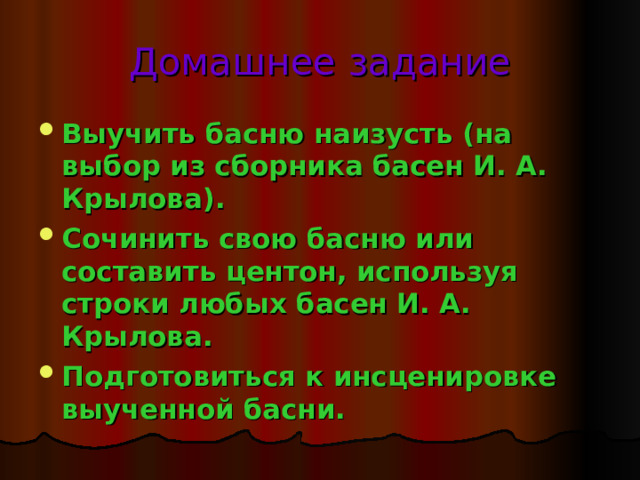 Домашнее задание Выучить басню наизусть (на выбор из сборника басен И. А. Крылова). Сочинить свою басню или составить центон, используя строки любых басен И. А. Крылова. Подготовиться к инсценировке выученной басни. 