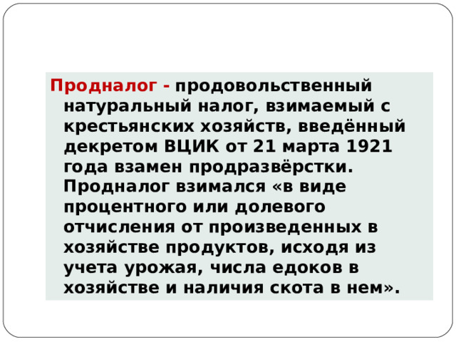 Продналог -  продовольственный натуральный налог, взимаемый с крестьянских хозяйств, введённый декретом ВЦИК от 21 марта 1921 года взамен продразвёрстки. Продналог взимался «в виде процентного или долевого отчисления от произведенных в хозяйстве продуктов, исходя из учета урожая, числа едоков в хозяйстве и наличия скота в нем». 