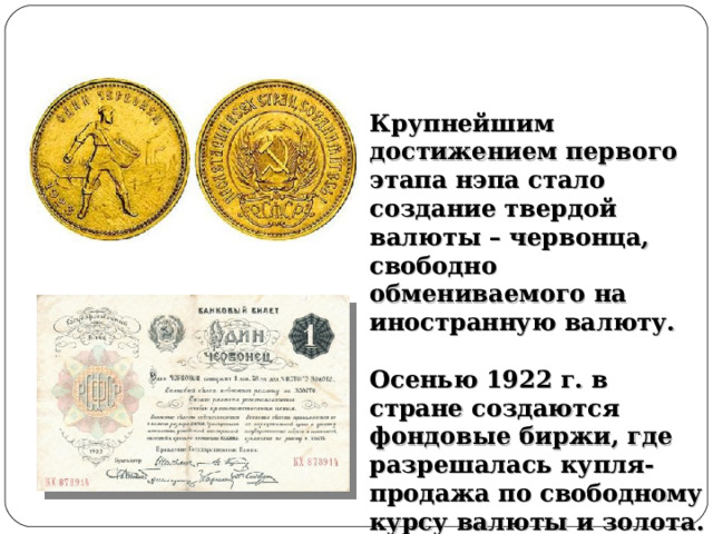 Крупнейшим достижением первого этапа нэпа стало создание твердой валюты – червонца, свободно обмениваемого на иностранную валюту.  Осенью 1922 г. в стране создаются фондовые биржи, где разрешалась купля-продажа по свободному курсу валюты и золота. 