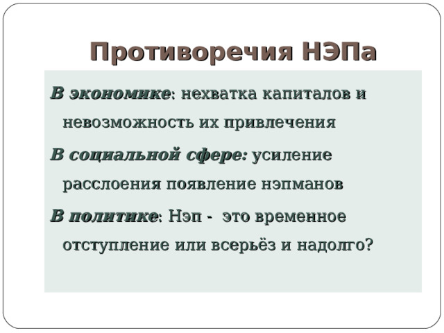 Противоречия НЭПа В экономике : нехватка капиталов и невозможность их привлечения В социальной сфере: усиление расслоения появление нэпманов В политике : Нэп - это временное отступление или всерьёз и надолго? 