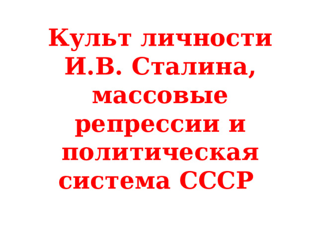 Культ личности И.В. Сталина, массовые репрессии и политическая система СССР 