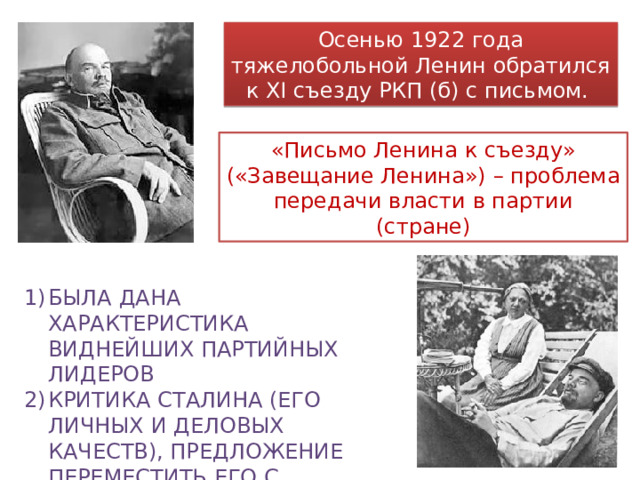 Осенью 1922 года тяжелобольной Ленин обратился к ХI съезду РКП (б) с письмом. «Письмо Ленина к съезду» («Завещание Ленина») – проблема передачи власти в партии (стране) Была дана характеристика виднейших партийных лидеров Критика Сталина (его личных и деловых качеств), предложение переместить его с должности Генерального секретаря 