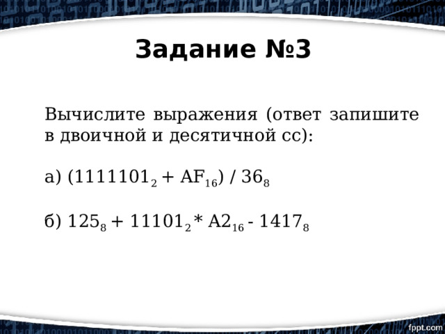 Задание №3 Вычислите выражения (ответ запишите в двоичной и десятичной сс): а) (1111101 2  + AF 16 ) / 36 8 б) 125 8  + 11101 2  * A2 16  - 1417 8 