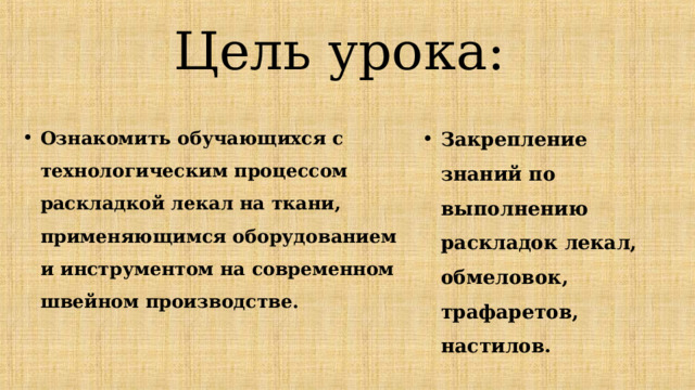 Цель урока: Закрепление знаний по выполнению раскладок лекал, обмеловок, трафаретов, настилов.  Ознакомить обучающихся с технологическим процессом раскладкой лекал на ткани, применяющимся оборудованием и инструментом на современном швейном производстве. 
