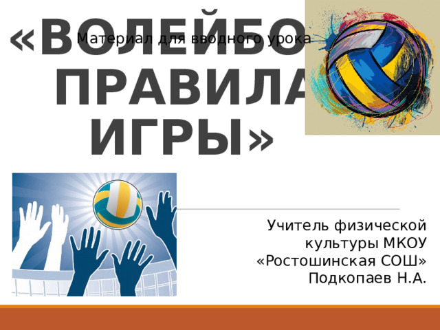 Материал для вводного урока «ВОЛЕЙБОЛ. ПРАВИЛА ИГРЫ»  Учитель физической культуры МКОУ «Ростошинская СОШ» Подкопаев Н.А. 