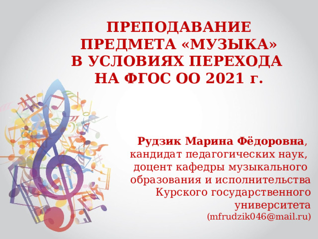 ПРЕПОДАВАНИЕ ПРЕДМЕТА «МУЗЫКА» В УСЛОВИЯХ ПЕРЕХОДА НА ФГОС ОО 2021 г. Рудзик Марина Фёдоровна , кандидат педагогических наук, доцент кафедры музыкального образования и исполнительства Курского государственного университета (mfrudzik046@mail.ru) 