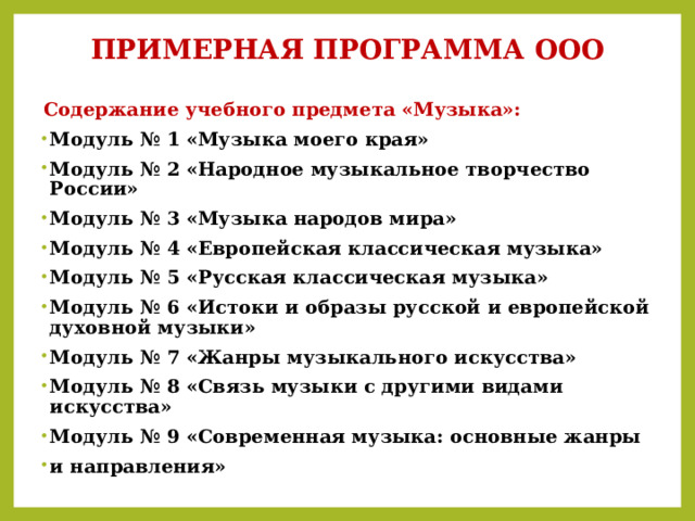 ПРИМЕРНАЯ ПРОГРАММА ООО  Содержание учебного предмета «Музыка»: Модуль № 1 «Музыка моего края»  Модуль № 2 «Народное музыкальное творчество России»  Модуль № 3 «Музыка народов мира»  Модуль № 4 «Европейская классическая музыка»  Модуль № 5 «Русская классическая музыка»  Модуль № 6 «Истоки и образы русской и европейской духовной музыки»  Модуль № 7 «Жанры музыкального искусства»  Модуль № 8 «Связь музыки с другими видами искусства»  Модуль № 9 «Современная музыка: основные жанры и направления» 