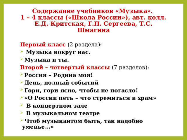 Содержание учебников «Музыка».  1 – 4 классы («Школа России»), авт. колл. Е.Д. Критская, Г.П. Сергеева, Т.С. Шмагина Первый класс (2 раздела):  Музыка вокруг нас.  Музыка и ты. Второй – четвертый классы  (7 разделов):  Россия – Родина моя!  День, полный событий  Гори, гори ясно, чтобы не погасло!  «О России петь – что стремиться в храм»  В концертном зале  В музыкальном театре  Чтоб музыкантом быть, так надобно уменье…» 