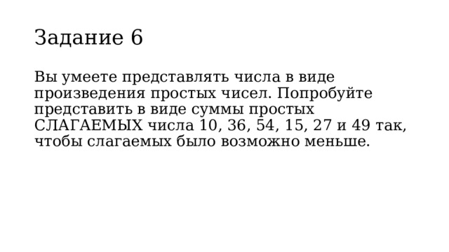 Задание 6 Вы умеете представлять числа в виде произведения простых чисел. Попробуйте представить в виде суммы простых СЛАГАЕМЫХ числа 10, 36, 54, 15, 27 и 49 так, чтобы слагаемых было возможно меньше. 