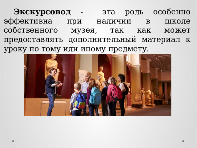 Экскурсовод - эта роль особенно эффективна при наличии в школе собственного музея, так как может предоставлять дополнительный материал к уроку по тому или иному предмету. 