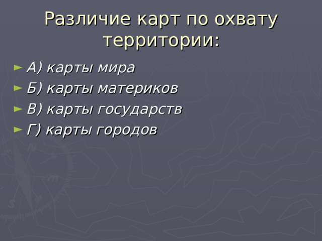Различие карт по охвату территории: А) карты мира Б) карты материков В) карты государств Г) карты городов  