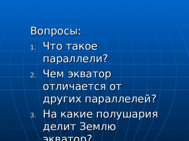 Вопросы: Что такое параллели? Чем экватор отличается от других параллелей? На какие полушария делит Землю экватор? 