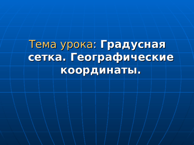 Тема урока : Градусная сетка. Географические координаты. 