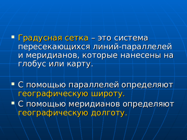 Градусная сетка – это система пересекающихся линий-параллелей и меридианов, которые нанесены на глобус или карту.  С помощью параллелей определяют географическую широту. С помощью меридианов определяют географическую долготу. 