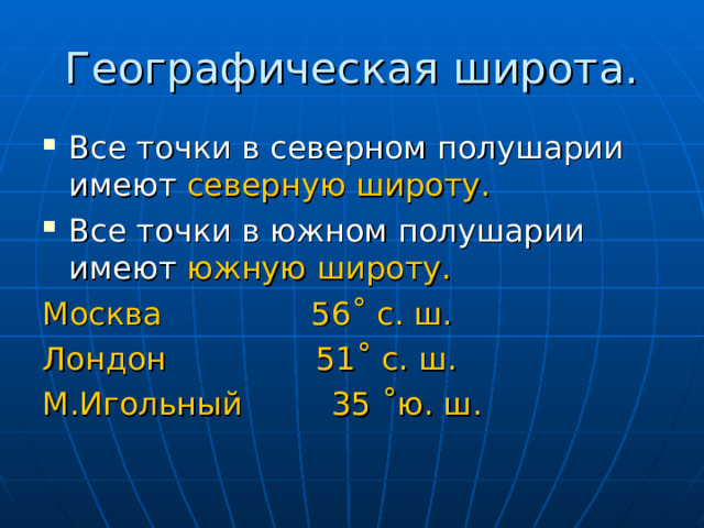 Географическая широта. Все точки в северном полушарии имеют северную широту. Все точки в южном полушарии имеют южную широту. Москва 56˚ с. ш. Лондон 51˚ с. ш. М.Игольный 35 ˚ю. ш. 