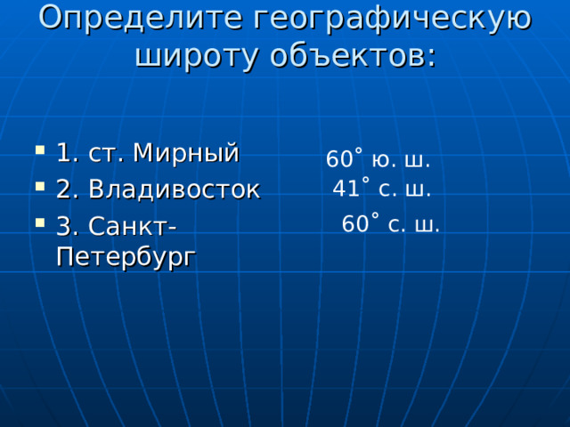 Определите географическую широту объектов:   1. ст. Мирный 2. Владивосток 3. Санкт-Петербург 60˚ ю. ш. 41˚ с. ш. 60˚ с. ш. 