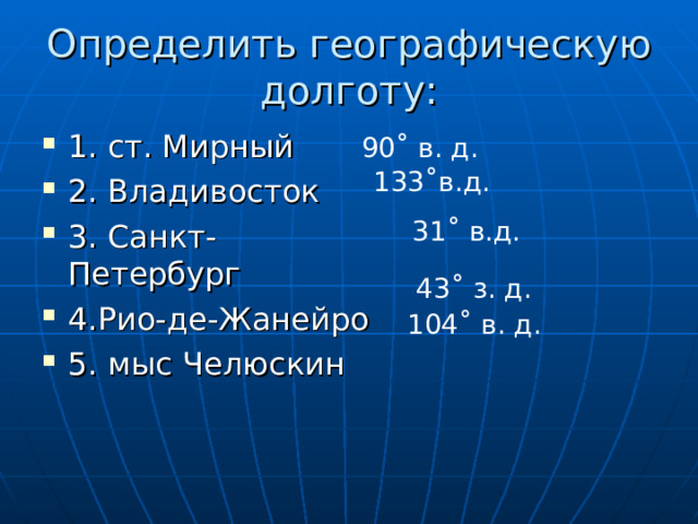 Определить географическую долготу: 1. ст. Мирный 2. Владивосток 3. Санкт-Петербург 4.Рио-де-Жанейро 5. мыс Челюскин 90˚ в. д. 133˚в.д. 31˚ в.д. 43˚ з. д. 104˚ в. д. 