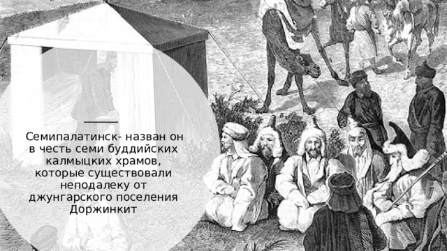   Семипалатинск- назван он в честь семи буддийских калмыцких храмов, которые существовали неподалеку от джунгарского поселения Доржинкит 