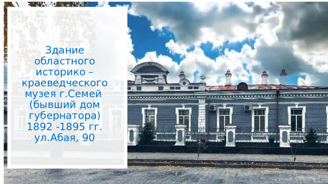 Здание областного историко –краеведческого музея г.Семей (бывший дом губернатора) 1892 -1895 гг. ул.Абая, 90 