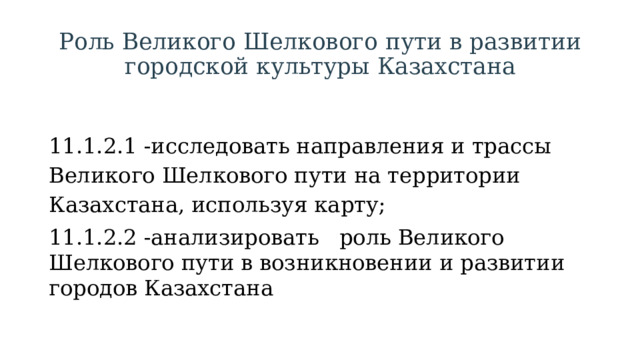 Роль Великого Шелкового пути в развитии городской культуры Казахстана 11.1.2.1 -исследовать направления и трассы Великого Шелкового пути на территории Казахстана, используя карту; 11.1.2.2 -анализировать роль Великого Шелкового пути в возникновении и развитии городов Казахстана 