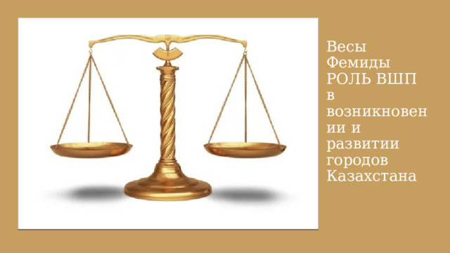 Весы Фемиды  РОЛЬ ВШП в возникновении и развитии городов Казахстана 